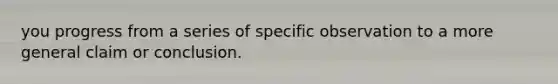 you progress from a series of specific observation to a more general claim or conclusion.