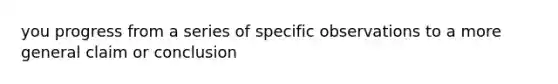 you progress from a series of specific observations to a more general claim or conclusion