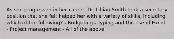 As she progressed in her career, Dr. Lillian Smith took a secretary position that she felt helped her with a variety of skills, including which of the following? - Budgeting - Typing and the use of Excel - Project management - All of the above