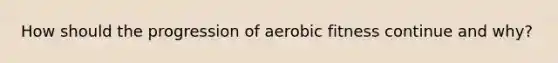 How should the progression of aerobic fitness continue and why?