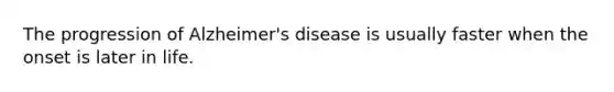 The progression of Alzheimer's disease is usually faster when the onset is later in life.