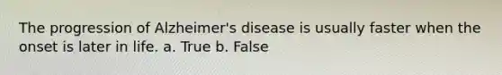 The progression of Alzheimer's disease is usually faster when the onset is later in life. a. True b. False