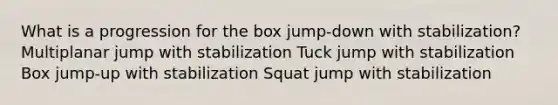 What is a progression for the box jump-down with stabilization? Multiplanar jump with stabilization Tuck jump with stabilization Box jump-up with stabilization Squat jump with stabilization