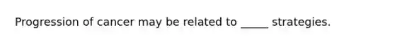 Progression of cancer may be related to _____ strategies.