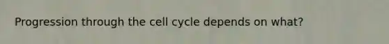 Progression through the cell cycle depends on what?