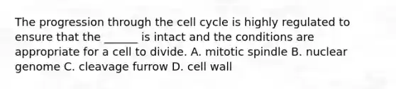 The progression through the cell cycle is highly regulated to ensure that the ______ is intact and the conditions are appropriate for a cell to divide. A. mitotic spindle B. nuclear genome C. cleavage furrow D. cell wall