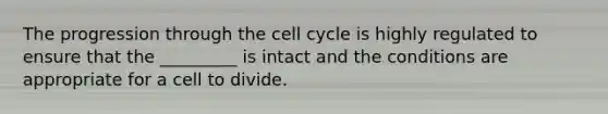 The progression through the cell cycle is highly regulated to ensure that the _________ is intact and the conditions are appropriate for a cell to divide.