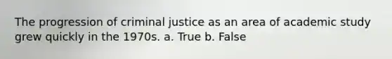 The progression of criminal justice as an area of academic study grew quickly in the 1970s. a. True b. False