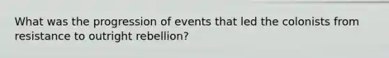 What was the progression of events that led the colonists from resistance to outright rebellion?