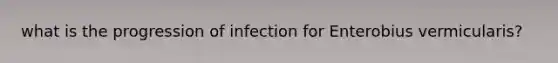 what is the progression of infection for Enterobius vermicularis?