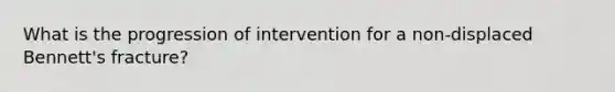 What is the progression of intervention for a non-displaced Bennett's fracture?