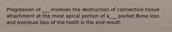 Progression of ___ involves the destruction of connective tissue attachment at the most apical portion of a___ pocket.Bone loss and eventual loss of the tooth is the end result.