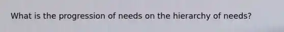 What is the progression of needs on the hierarchy of needs?