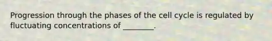 Progression through the phases of the cell cycle is regulated by fluctuating concentrations of ________.