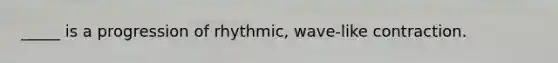 _____ is a progression of rhythmic, wave-like contraction.