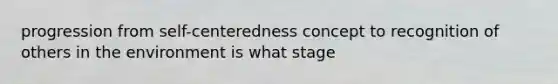 progression from self-centeredness concept to recognition of others in the environment is what stage