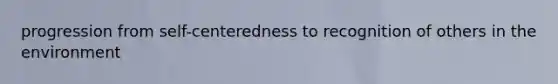 progression from self-centeredness to recognition of others in the environment