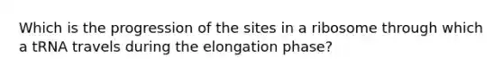 Which is the progression of the sites in a ribosome through which a tRNA travels during the elongation phase?