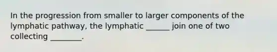 In the progression from smaller to larger components of the lymphatic pathway, the lymphatic ______ join one of two collecting ________.