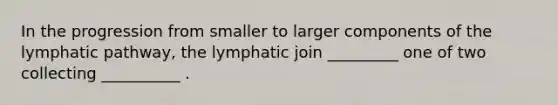 In the progression from smaller to larger components of the lymphatic pathway, the lymphatic join _________ one of two collecting __________ .