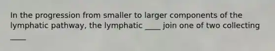 In the progression from smaller to larger components of the lymphatic pathway, the lymphatic ____ join one of two collecting ____