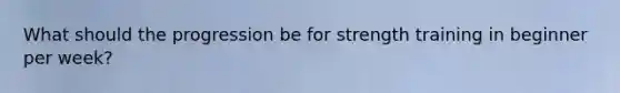 What should the progression be for strength training in beginner per week?