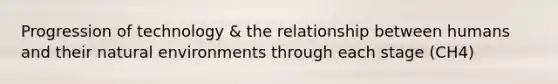 Progression of technology & the relationship between humans and their natural environments through each stage (CH4)