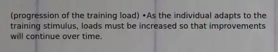 (progression of the training load) •As the individual adapts to the training stimulus, loads must be increased so that improvements will continue over time.