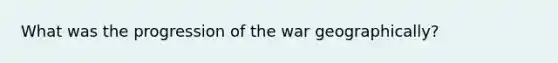 What was the progression of the war geographically?