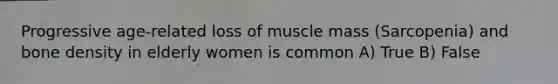 Progressive age-related loss of muscle mass (Sarcopenia) and bone density in elderly women is common A) True B) False