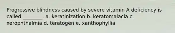 Progressive blindness caused by severe vitamin A deficiency is called ________. a. keratinization b. keratomalacia c. xerophthalmia d. teratogen e. xanthophyllia