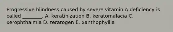 Progressive blindness caused by severe vitamin A deficiency is called ________. A. keratinization B. keratomalacia C. xerophthalmia D. teratogen E. xanthophyllia