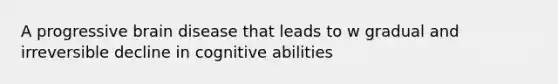 A progressive brain disease that leads to w gradual and irreversible decline in cognitive abilities