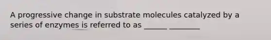 A progressive change in substrate molecules catalyzed by a series of enzymes is referred to as ______ ________