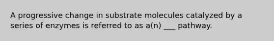 A progressive change in substrate molecules catalyzed by a series of enzymes is referred to as a(n) ___ pathway.