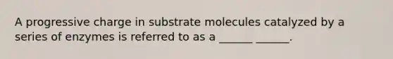 A progressive charge in substrate molecules catalyzed by a series of enzymes is referred to as a ______ ______.