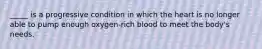 _____ is a progressive condition in which the heart is no longer able to pump enough oxygen-rich blood to meet the body's needs.