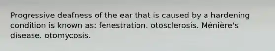 Progressive deafness of the ear that is caused by a hardening condition is known as: fenestration. otosclerosis. Ménière's disease. otomycosis.