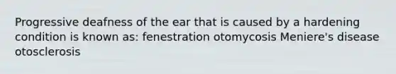 Progressive deafness of the ear that is caused by a hardening condition is known as: fenestration otomycosis Meniere's disease otosclerosis