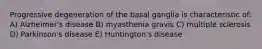 Progressive degeneration of the basal ganglia is characteristic of: A) Alzheimer's disease B) myasthenia gravis C) multiple sclerosis D) Parkinson's disease E) Huntington's disease