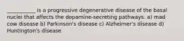 ___________ is a progressive degenerative disease of the basal nuclei that affects the dopamine-secreting pathways. a) mad cow disease b) Parkinson's disease c) Alzheimer's disease d) Huntington's disease