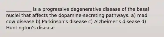 ___________ is a progressive degenerative disease of the basal nuclei that affects the dopamine-secreting pathways. a) mad cow disease b) Parkinson's disease c) Alzheimer's disease d) Huntington's disease