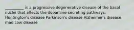 __________ is a progressive degenerative disease of the basal nuclei that affects the dopamine-secreting pathways. Huntington's disease Parkinson's disease Alzheimer's disease mad cow disease