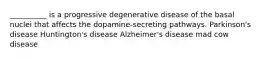 __________ is a progressive degenerative disease of the basal nuclei that affects the dopamine-secreting pathways. Parkinson's disease Huntington's disease Alzheimer's disease mad cow disease