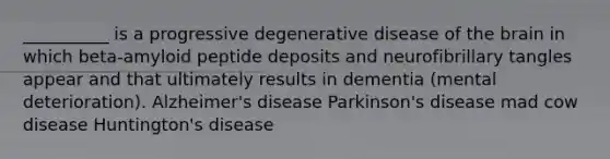 __________ is a progressive degenerative disease of the brain in which beta-amyloid peptide deposits and neurofibrillary tangles appear and that ultimately results in dementia (mental deterioration). Alzheimer's disease Parkinson's disease mad cow disease Huntington's disease