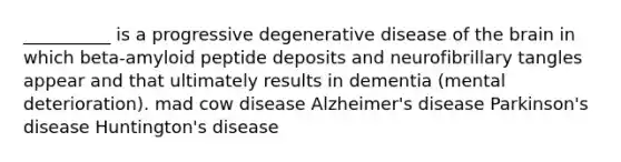 __________ is a progressive degenerative disease of the brain in which beta-amyloid peptide deposits and neurofibrillary tangles appear and that ultimately results in dementia (mental deterioration). mad cow disease Alzheimer's disease Parkinson's disease Huntington's disease