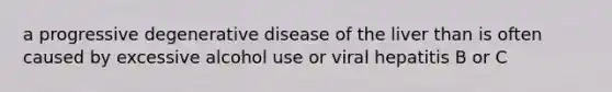 a progressive degenerative disease of the liver than is often caused by excessive alcohol use or viral hepatitis B or C