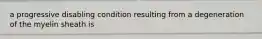 a progressive disabling condition resulting from a degeneration of the myelin sheath is