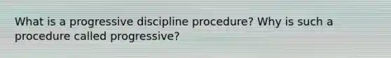 What is a progressive discipline procedure? Why is such a procedure called progressive?