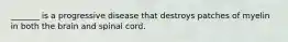 _______ is a progressive disease that destroys patches of myelin in both the brain and spinal cord.